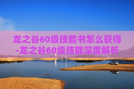 龙之谷60级技能书怎么获得-龙之谷60级技能深度解析
