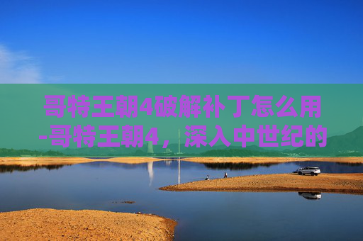 哥特王朝4破解补丁怎么用-哥特王朝4,深入中世纪的奇幻冒险 哥特王朝4破解补丁怎么用-哥特王朝4,深入中世纪的奇幻冒险