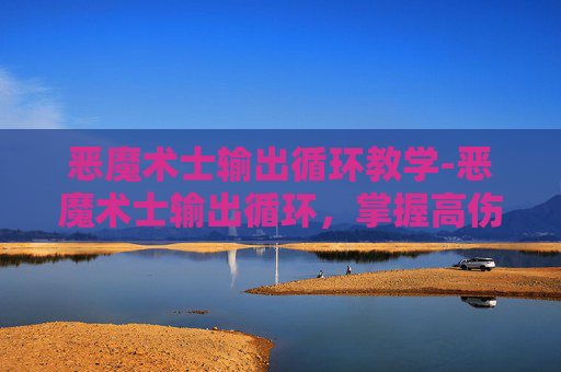 恶魔术士输出循环教学-恶魔术士输出循环,掌握高伤害输出技巧 恶魔术士输出循环教学-恶魔术士输出循环,掌握高伤害输出技巧