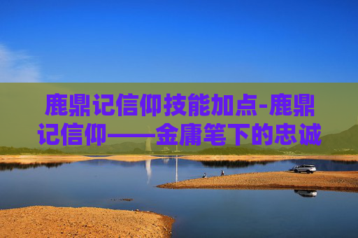鹿鼎记信仰技能加点-鹿鼎记信仰——金庸笔下的忠诚与背叛 鹿鼎记信仰技能加点-鹿鼎记信仰——金庸笔下的忠诚与背叛