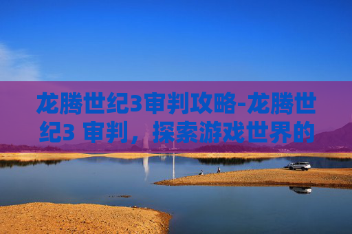 龙腾世纪3审判攻略-龙腾世纪3 审判，探索游戏世界的新篇章
