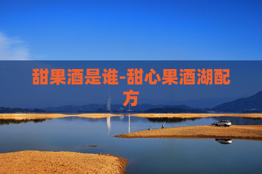 甜果酒是谁-甜心果酒湖配方