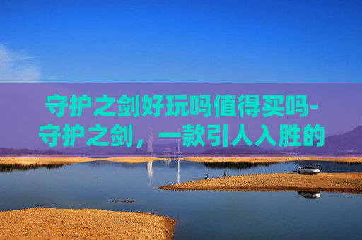守护之剑好玩吗值得买吗-守护之剑,一款引人入胜的角色扮演游戏 守护之剑好玩吗值得买吗-守护之剑,一款引人入胜的角色扮演游戏