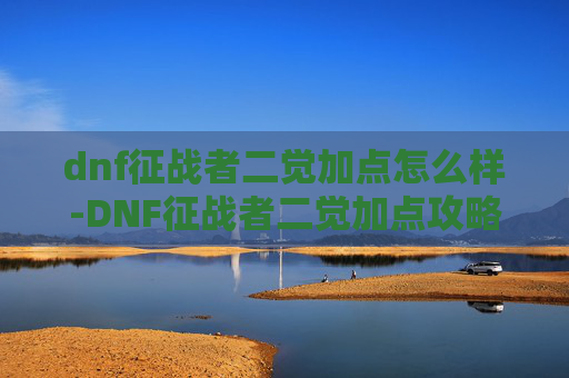 dnf征战者二觉加点怎么样-DNF征战者二觉加点攻略，如何最大化你的战斗力