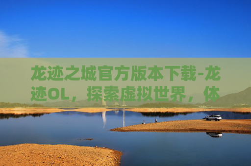 龙迹之城官方版本下载-龙迹OL,探索虚拟世界,体验传奇冒险 龙迹之城官方版本下载-龙迹OL,探索虚拟世界,体验传奇冒险