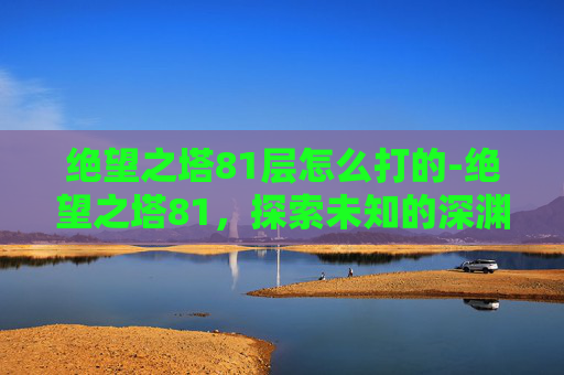 绝望之塔81层怎么打的-绝望之塔81，探索未知的深渊