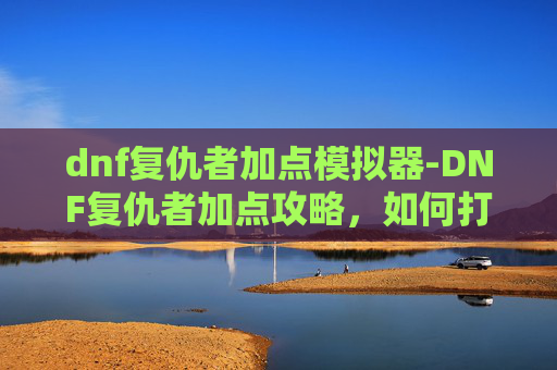 dnf复仇者加点模拟器-DNF复仇者加点攻略,如何打造最强复仇者角色 dnf复仇者加点模拟器-DNF复仇者加点攻略,如何打造最强复仇者角色