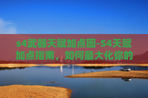 s4武器天赋加点图-S4天赋加点指南，如何最大化你的游戏潜力