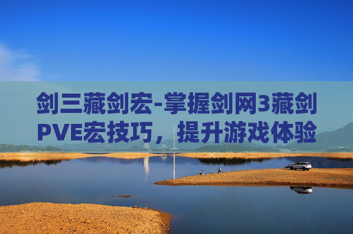 剑三藏剑宏-掌握剑网3藏剑PVE宏技巧,提升游戏体验 剑三藏剑宏-掌握剑网3藏剑PVE宏技巧,提升游戏体验
