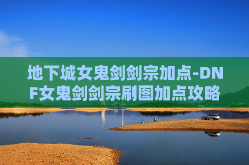 地下城女鬼剑剑宗加点-DNF女鬼剑剑宗刷图加点攻略