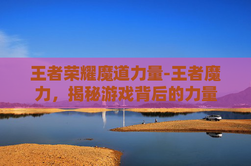 王者荣耀魔道力量-王者魔力,揭秘游戏背后的力量 王者荣耀魔道力量-王者魔力,揭秘游戏背后的力量