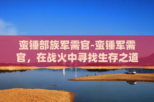 蛮锤部族军需官-蛮锤军需官,在战火中寻找生存之道