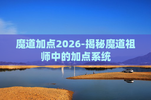 魔道加点2026-揭秘魔道祖师中的加点系统 魔道加点2026-揭秘魔道祖师中的加点系统