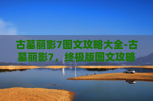 古墓丽影7图文攻略大全-古墓丽影7,终极版图文攻略 古墓丽影7图文攻略大全-古墓丽影7,终极版图文攻略