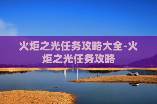 火炬之光任务攻略大全-火炬之光任务攻略 火炬之光任务攻略大全-火炬之光任务攻略