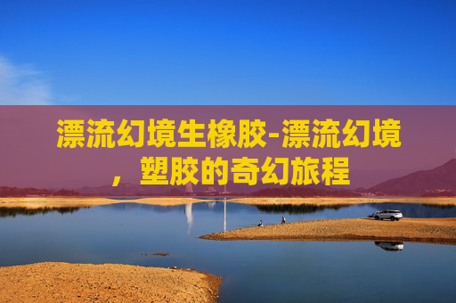 漂流幻境生橡胶-漂流幻境，塑胶的奇幻旅程