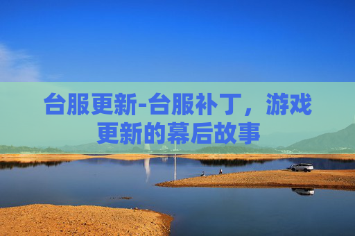 台服更新-台服补丁,游戏更新的幕后故事 台服更新-台服补丁,游戏更新的幕后故事
