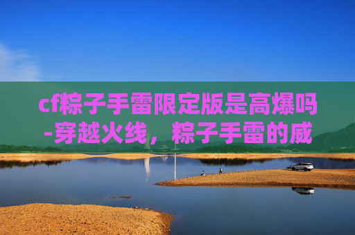 cf粽子手雷限定版是高爆吗-穿越火线,粽子手雷的威力与策略 cf粽子手雷限定版是高爆吗-穿越火线,粽子手雷的威力与策略
