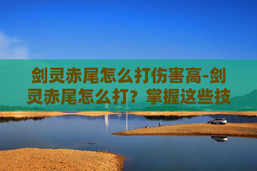 剑灵赤尾怎么打伤害高-剑灵赤尾怎么打？掌握这些技巧，让你轻松应对！