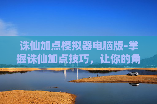 诛仙加点模拟器电脑版-掌握诛仙加点技巧,让你的角色更加强大