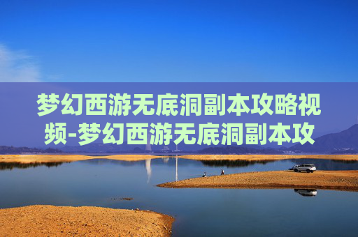 梦幻西游无底洞副本攻略视频-梦幻西游无底洞副本攻略，深入探索与技巧分享