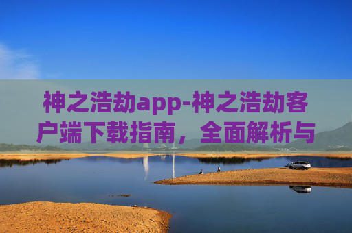 神之浩劫app-神之浩劫客户端下载指南,全面解析与实用技巧 神之浩劫app-神之浩劫客户端下载指南,全面解析与实用技巧