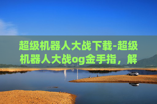 超级机器人大战下载-超级机器人大战og金手指，解锁胜利的终极秘籍