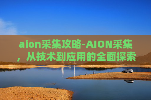 aion采集攻略-AION采集，从技术到应用的全面探索