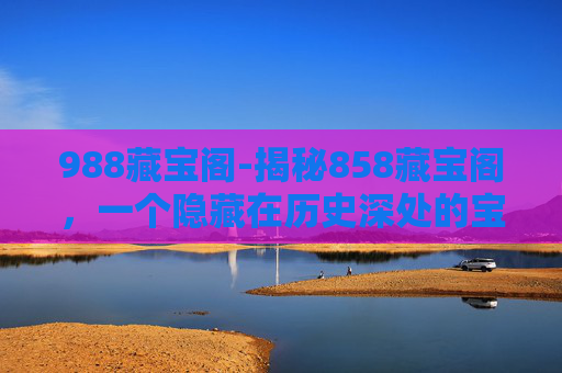 988藏宝阁-揭秘858藏宝阁，一个隐藏在历史深处的宝藏