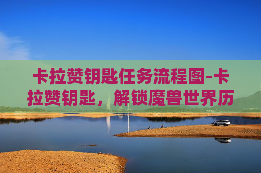 卡拉赞钥匙任务流程图-卡拉赞钥匙,解锁魔兽世界历史的神秘之钥 卡拉赞钥匙任务流程图-卡拉赞钥匙,解锁魔兽世界历史的神秘之钥