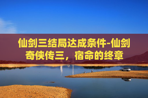 仙剑三结局达成条件-仙剑奇侠传三,宿命的终章 仙剑三结局达成条件-仙剑奇侠传三,宿命的终章