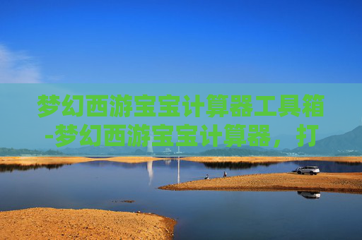 梦幻西游宝宝计算器工具箱-梦幻西游宝宝计算器，打造你的专属梦幻宠物