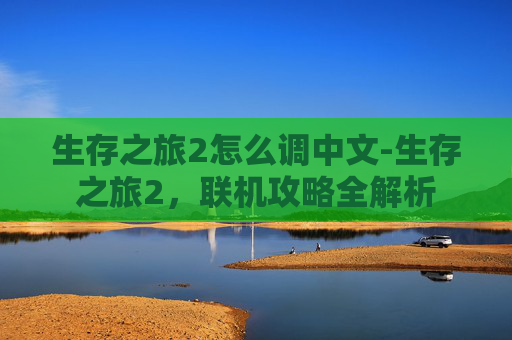 生存之旅2怎么调中文-生存之旅2,联机攻略全解析