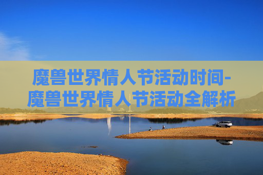 魔兽世界情人节活动时间-魔兽世界情人节活动全解析 魔兽世界情人节活动时间-魔兽世界情人节活动全解析