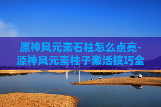 原神风元素石柱怎么点亮-原神风元素柱子激活技巧全解析 原神风元素石柱怎么点亮-原神风元素柱子激活技巧全解析