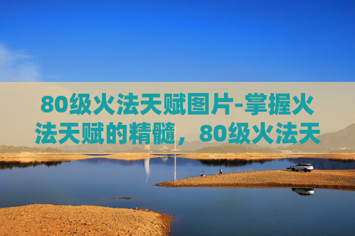 80级火法天赋图片-掌握火法天赋的精髓，80级火法天赋图解析