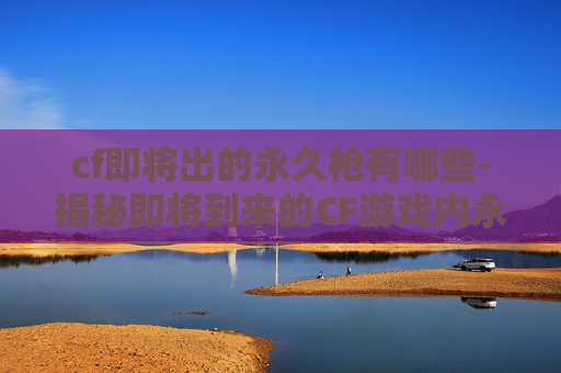 cf即将出的永久枪有哪些-揭秘即将到来的CF游戏内永久枪械——终极狙击步枪 cf即将出的永久枪有哪些-揭秘即将到来的CF游戏内永久枪械——终极狙击步枪