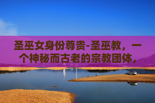 圣巫女身份尊贵-圣巫教,一个神秘而古老的宗教团体,以其独特的信仰体系和神秘的仪式而闻名。在探讨如何为圣巫教加点时,我们需要从多个角度来分析其信仰、仪式、实践以及与现代社会的互动 圣巫女身份尊贵-圣巫教,一个神秘而古老的宗教团体,以其独特的信仰体系和神秘的仪式而闻名。在探讨如何为圣巫教加点时,我们需要从多个角度来分析其信仰、仪式、实践以及与现代社会的互动