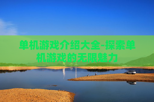单机游戏介绍大全-探索单机游戏的无限魅力 单机游戏介绍大全-探索单机游戏的无限魅力