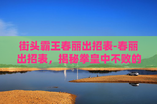街头霸王春丽出招表-春丽出招表,揭秘拳皇中不败的格斗女神 街头霸王春丽出招表-春丽出招表,揭秘拳皇中不败的格斗女神