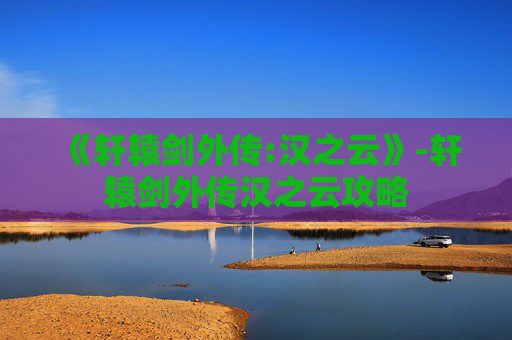 《轩辕剑外传:汉之云》-轩辕剑外传汉之云攻略 《轩辕剑外传:汉之云》-轩辕剑外传汉之云攻略