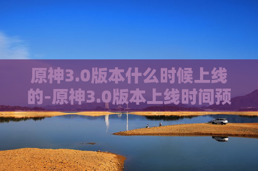 原神3.0版本什么时候上线的-原神3.0版本上线时间预测 原神3.0版本什么时候上线的-原神3.0版本上线时间预测