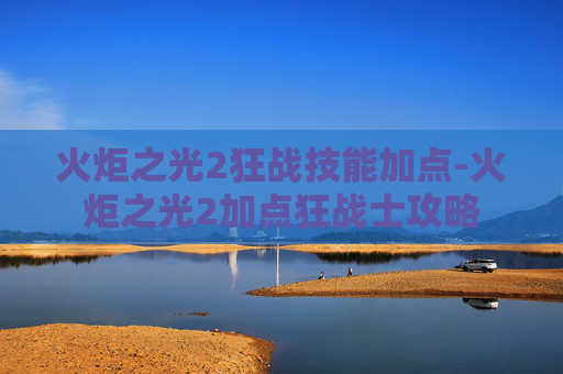 火炬之光2狂战技能加点-火炬之光2加点狂战士攻略