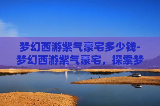 梦幻西游紫气豪宅多少钱-梦幻西游紫气豪宅,探索梦幻世界的奢华居所 梦幻西游紫气豪宅多少钱-梦幻西游紫气豪宅,探索梦幻世界的奢华居所
