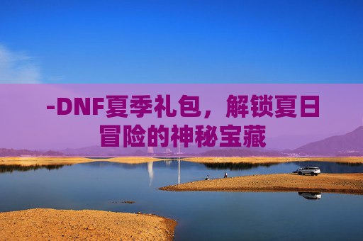 -DNF夏季礼包，解锁夏日冒险的神秘宝藏