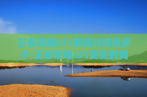 王者荣耀s31更新时间是多少-王者荣耀s31更新时间 王者荣耀s31更新时间是多少-王者荣耀s31更新时间
