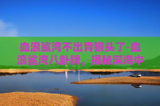 血浪鲨湾不出青狼头了-血浪鲨湾八卦牌,揭秘深海中的神秘生物与传说
