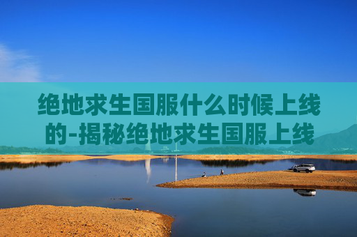 绝地求生国服什么时候上线的-揭秘绝地求生国服上线的幕后故事 绝地求生国服什么时候上线的-揭秘绝地求生国服上线的幕后故事