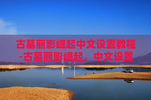 古墓丽影崛起中文设置教程-古墓丽影崛起，中文设置指南