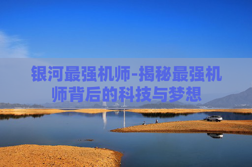 银河最强机师-揭秘最强机师背后的科技与梦想 银河最强机师-揭秘最强机师背后的科技与梦想
